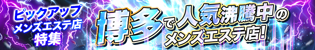 ピックアップメンズエステ店特集：博多で人気沸騰中のメンズエステ店！