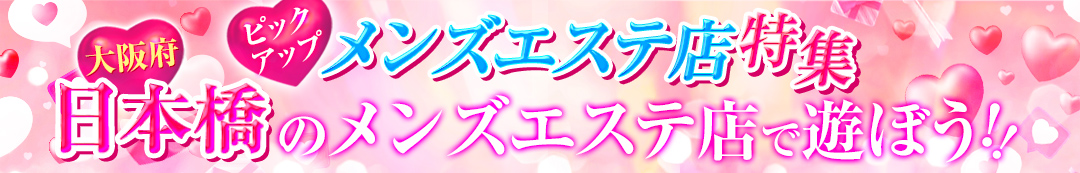 ピックアップメンズエステ店特集：日本橋（大阪府の）メンズエステ店で遊ぼう！！